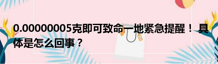 0.00000005克即可致命一地紧急提醒！ 具体是怎么回事？