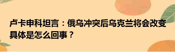 卢卡申科坦言：俄乌冲突后乌克兰将会改变 具体是怎么回事？