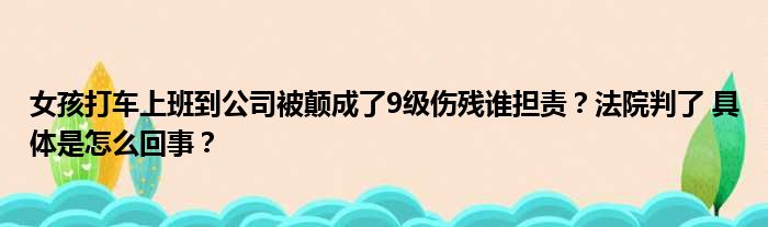 女孩打车上班到公司被颠成了9级伤残谁担责？法院判了 具体是怎么回事？