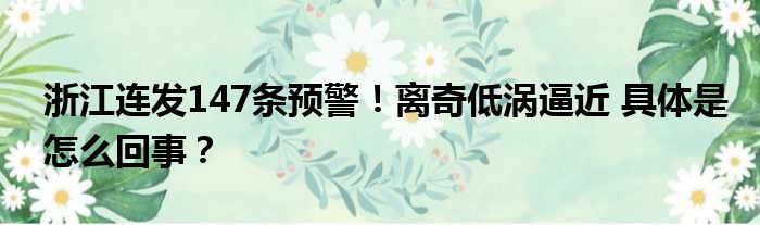 浙江连发147条预警！离奇低涡逼近 具体是怎么回事？