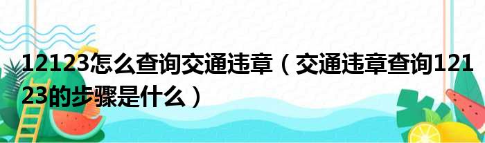 12123怎么查询交通违章（交通违章查询12123的步骤是什么）