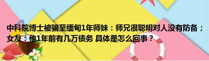 中科院博士被骗至缅甸1年师妹：师兄很聪明对人没有防备；女友：他1年前有几万债务 具体是怎么回事？