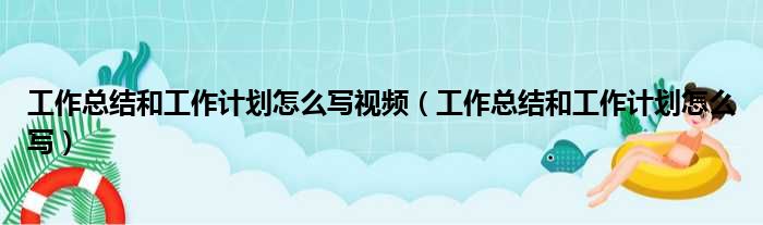 工作总结和工作计划怎么写视频（工作总结和工作计划怎么写）