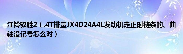 江铃驭胜2（.4T排量JX4D24A4L发动机走正时链条的、曲轴没记号怎么对）