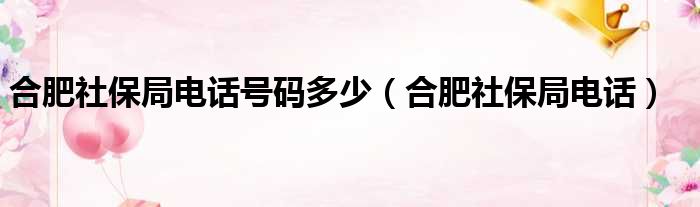 合肥社保局电话号码多少（合肥社保局电话）