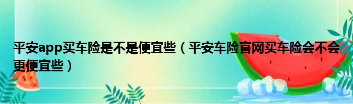 平安app买车险是不是便宜些（平安车险官网买车险会不会更便宜些）