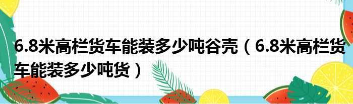 6.8米高栏货车能装多少吨谷壳（6.8米高栏货车能装多少吨货）