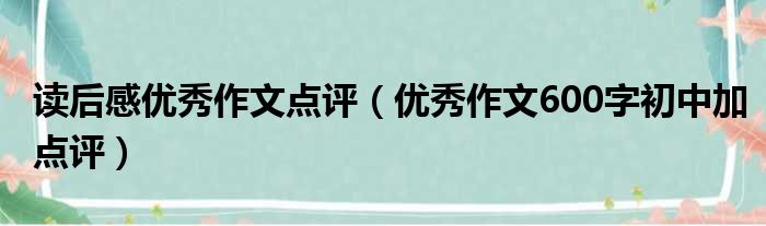 读后感优秀作文点评（优秀作文600字初中加点评）