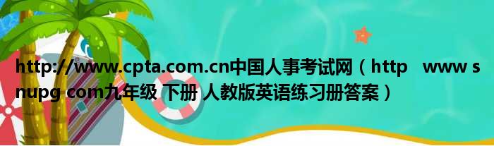 http://www.cpta.com.cn中国人事考试网（http   www snupg com九年级 下册 人教版英语练习册答案）