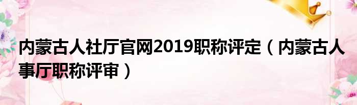 内蒙古人社厅官网2019职称评定（内蒙古人事厅职称评审）