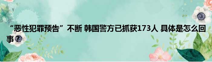 “恶性犯罪预告”不断 韩国警方已抓获173人 具体是怎么回事？