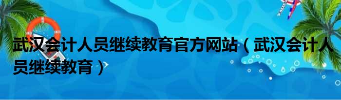 武汉会计人员继续教育官方网站（武汉会计人员继续教育）