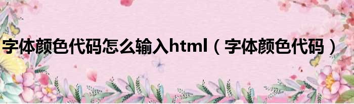 字体颜色代码怎么输入html（字体颜色代码）