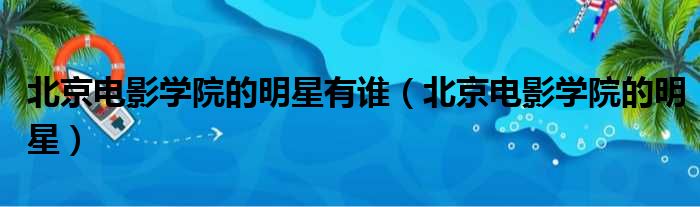 北京电影学院的明星有谁（北京电影学院的明星）