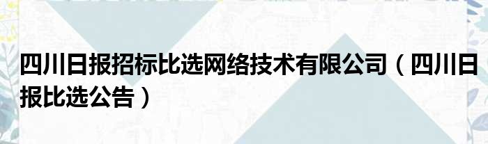 四川日报招标比选网络技术有限公司（四川日报比选公告）