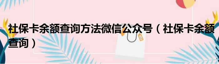 社保卡余额查询方法微信公众号（社保卡余额查询）