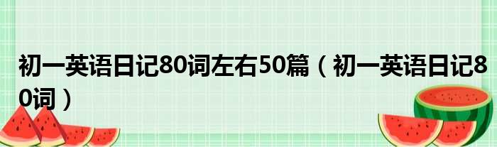 初一英语日记80词左右50篇（初一英语日记80词）