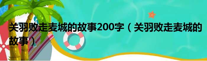 关羽败走麦城的故事200字（关羽败走麦城的故事）