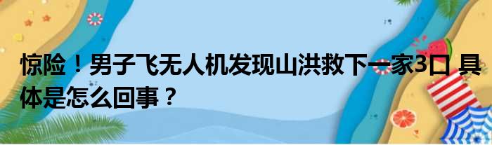 惊险！男子飞无人机发现山洪救下一家3口 具体是怎么回事？