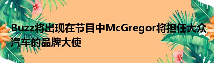 Buzz将出现在节目中McGregor将担任大众汽车的品牌大使