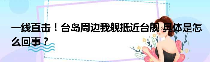 一线直击！台岛周边我舰抵近台舰 具体是怎么回事？