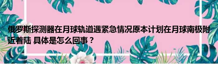 俄罗斯探测器在月球轨道遇紧急情况原本计划在月球南极附近着陆 具体是怎么回事？