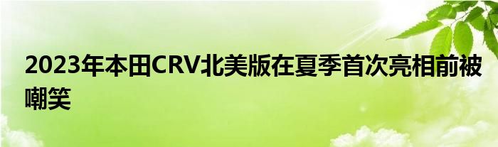 2023年本田CRV北美版在夏季首次亮相前被嘲笑