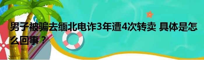 男子被骗去缅北电诈3年遭4次转卖 具体是怎么回事？