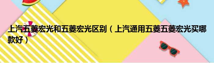 上汽五菱宏光和五菱宏光区别（上汽通用五菱五菱宏光买哪款好）