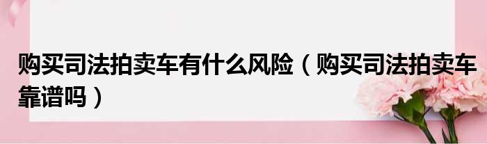 购买司法拍卖车有什么风险（购买司法拍卖车靠谱吗）