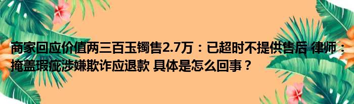 商家回应价值两三百玉镯售2.7万：已超时不提供售后 律师：掩盖瑕疵涉嫌欺诈应退款 具体是怎么回事？