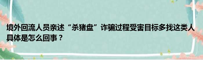 境外回流人员亲述“杀猪盘”诈骗过程受害目标多找这类人 具体是怎么回事？