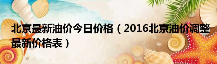 北京最新油价今日价格（2016北京油价调整最新价格表）