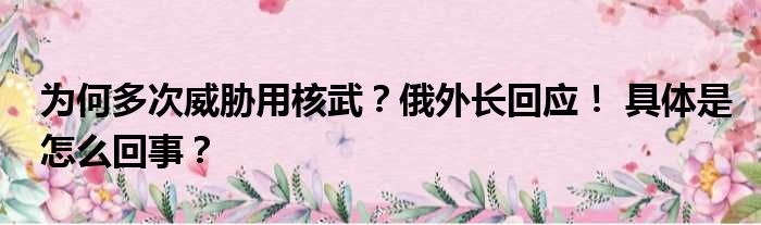 为何多次威胁用核武？俄外长回应！ 具体是怎么回事？