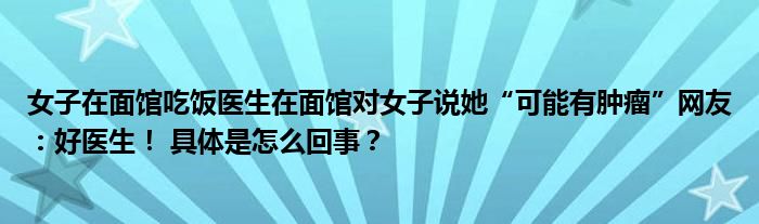 女子在面馆吃饭医生在面馆对女子说她“可能有肿瘤”网友：好医生！ 具体是怎么回事？