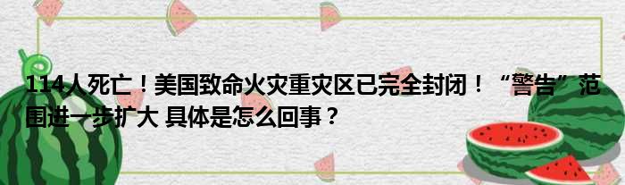 114人死亡！美国致命火灾重灾区已完全封闭！“警告”范围进一步扩大 具体是怎么回事？