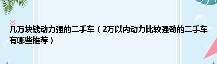 几万块钱动力强的二手车（2万以内动力比较强劲的二手车有哪些推荐）