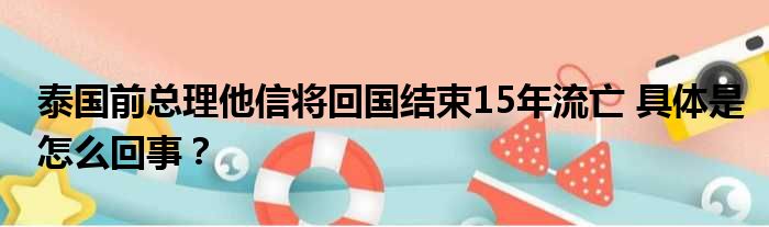 泰国前总理他信将回国结束15年流亡 具体是怎么回事？