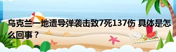 乌克兰一地遭导弹袭击致7死137伤 具体是怎么回事？