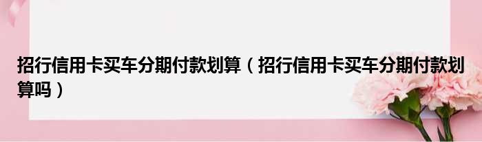 招行信用卡买车分期付款划算（招行信用卡买车分期付款划算吗）