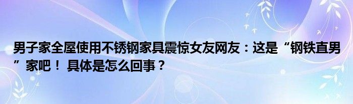 男子家全屋使用不锈钢家具震惊女友网友：这是“钢铁直男”家吧！ 具体是怎么回事？