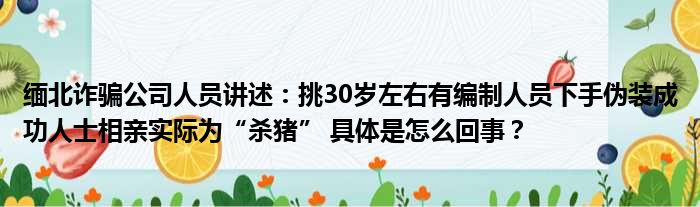 缅北诈骗公司人员讲述：挑30岁左右有编制人员下手伪装成功人士相亲实际为“杀猪” 具体是怎么回事？