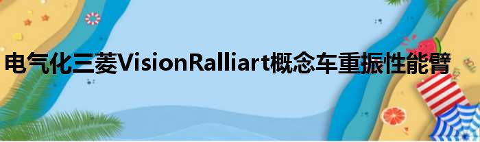 电气化三菱VisionRalliart概念车重振性能臂