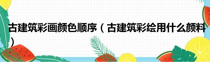 古建筑彩画颜色顺序（古建筑彩绘用什么颜料）