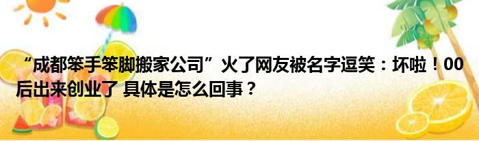 “成都笨手笨脚搬家公司”火了网友被名字逗笑：坏啦！00后出来创业了 具体是怎么回事？