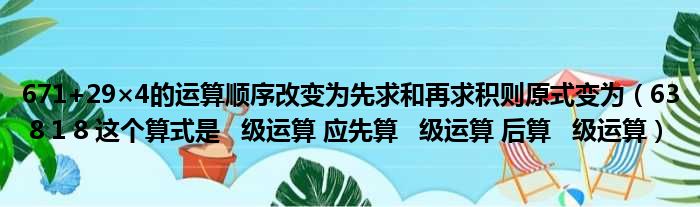 671+29×4的运算顺序改变为先求和再求积则原式变为（63 8 1 8 这个算式是   级运算 应先算   级运算 后算   级运算）