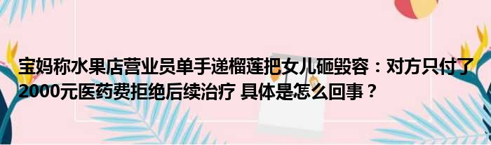 宝妈称水果店营业员单手递榴莲把女儿砸毁容：对方只付了2000元医药费拒绝后续治疗 具体是怎么回事？