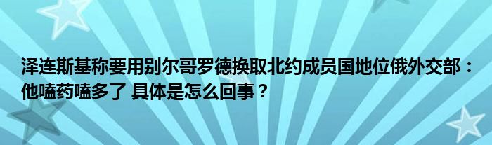 泽连斯基称要用别尔哥罗德换取北约成员国地位俄外交部：他嗑药嗑多了 具体是怎么回事？