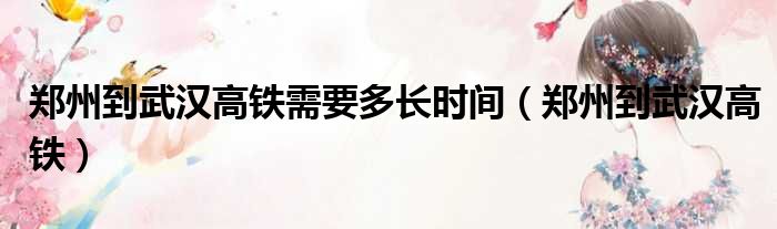 郑州到武汉高铁需要多长时间（郑州到武汉高铁）