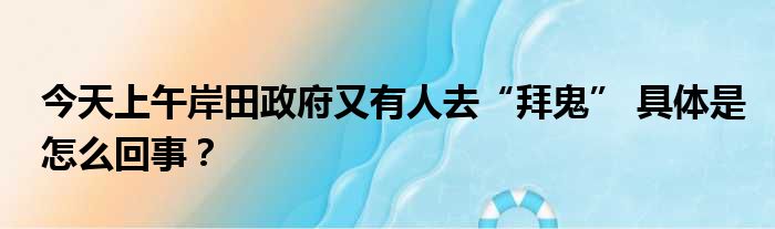 今天上午岸田政府又有人去“拜鬼” 具体是怎么回事？